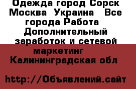 Одежда город Сорск Москва, Украина - Все города Работа » Дополнительный заработок и сетевой маркетинг   . Калининградская обл.